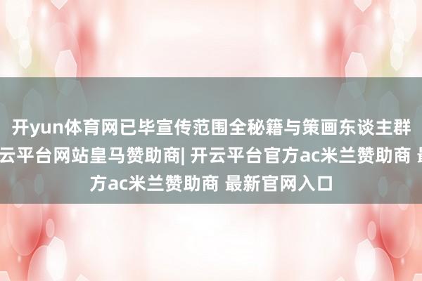 开yun体育网已毕宣传范围全秘籍与策画东谈主群精确触达-开云平台网站皇马赞助商| 开云平台官方ac米兰赞助商 最新官网入口