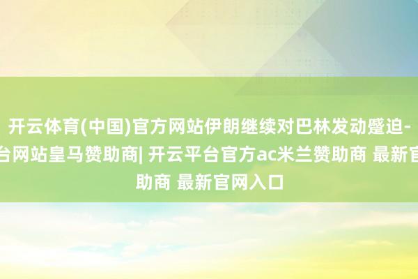 开云体育(中国)官方网站伊朗继续对巴林发动蹙迫-开云平台网站皇马赞助商| 开云平台官方ac米兰赞助商 最新官网入口