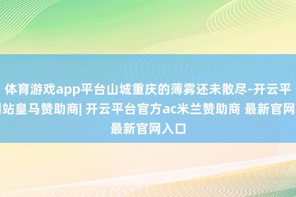 体育游戏app平台山城重庆的薄雾还未散尽-开云平台网站皇马赞助商| 开云平台官方ac米兰赞助商 最新官网入口