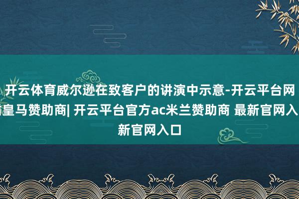 开云体育威尔逊在致客户的讲演中示意-开云平台网站皇马赞助商| 开云平台官方ac米兰赞助商 最新官网入口
