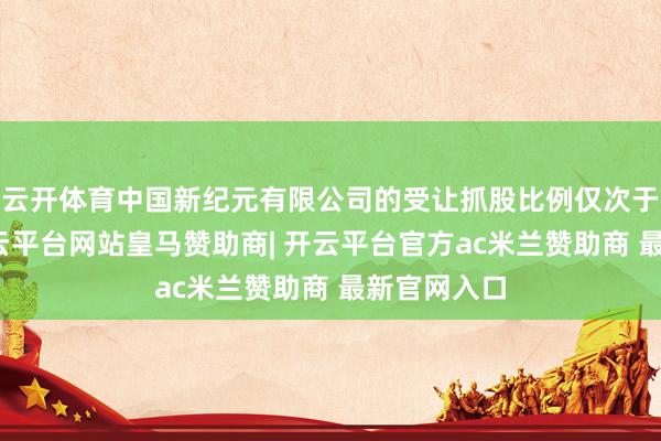 云开体育中国新纪元有限公司的受让抓股比例仅次于李蓉蓉-开云平台网站皇马赞助商| 开云平台官方ac米兰赞助商 最新官网入口
