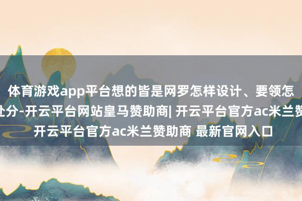 体育游戏app平台想的皆是网罗怎样设计、要领怎样组织、问题怎样处分-开云平台网站皇马赞助商| 开云平台官方ac米兰赞助商 最新官网入口