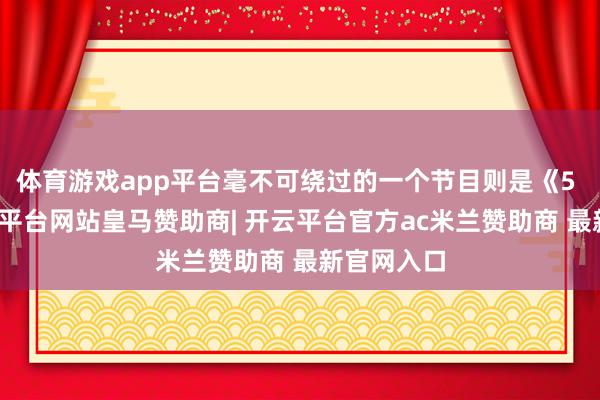体育游戏app平台毫不可绕过的一个节目则是《5 哈》-开云平台网站皇马赞助商| 开云平台官方ac米兰赞助商 最新官网入口