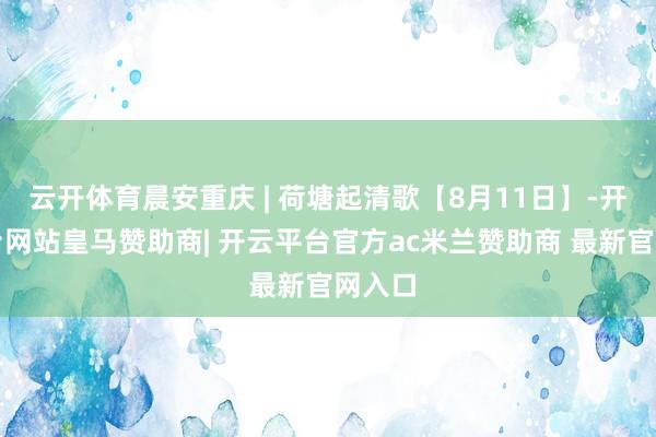 云开体育晨安重庆 | 荷塘起清歌【8月11日】-开云平台网站皇马赞助商| 开云平台官方ac米兰赞助商 最新官网入口