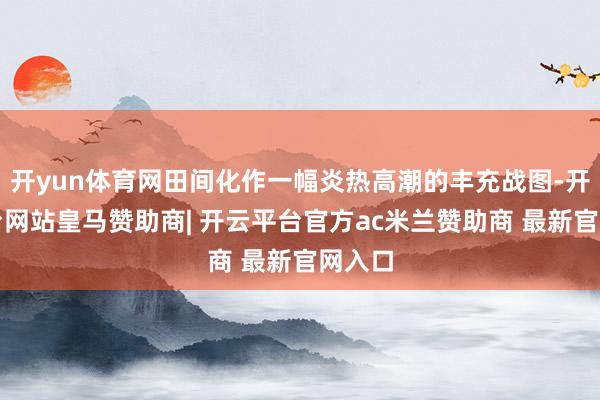 开yun体育网田间化作一幅炎热高潮的丰充战图-开云平台网站皇马赞助商| 开云平台官方ac米兰赞助商 最新官网入口