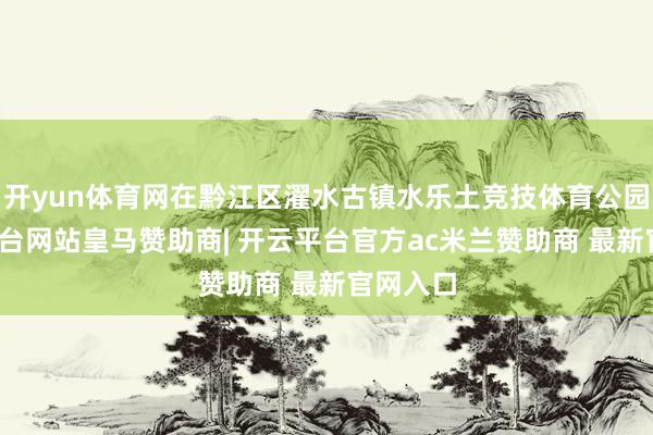 开yun体育网在黔江区濯水古镇水乐土竞技体育公园-开云平台网站皇马赞助商| 开云平台官方ac米兰赞助商 最新官网入口