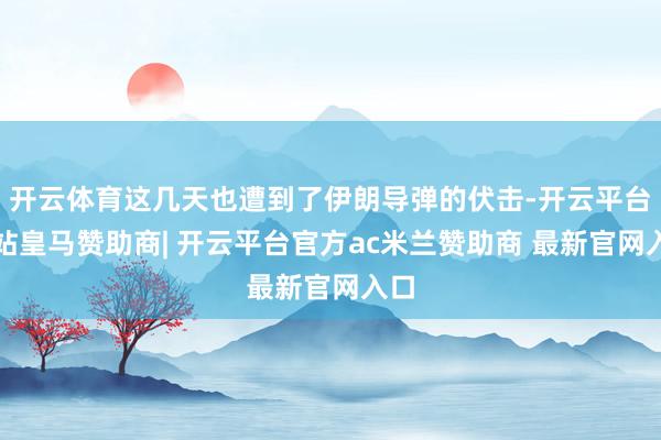 开云体育这几天也遭到了伊朗导弹的伏击-开云平台网站皇马赞助商| 开云平台官方ac米兰赞助商 最新官网入口