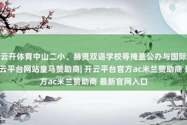 云开体育中山二小、赫贤双语学校等掩盖公办与国际西宾需求-开云平台网站皇马赞助商| 开云平台官方ac米兰赞助商 最新官网入口