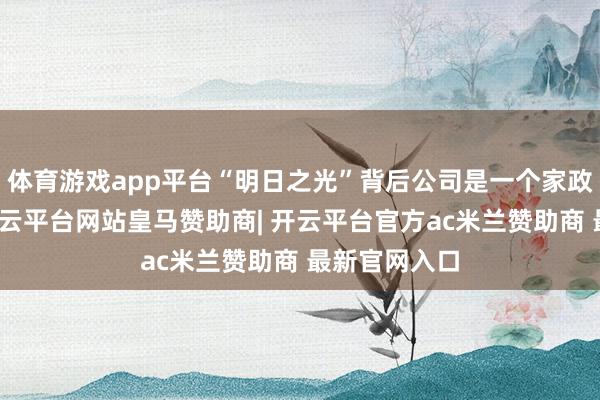 体育游戏app平台“明日之光”背后公司是一个家政管事公司-开云平台网站皇马赞助商| 开云平台官方ac米兰赞助商 最新官网入口