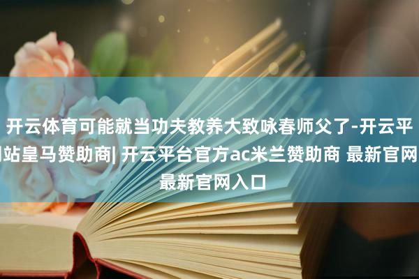 开云体育可能就当功夫教养大致咏春师父了-开云平台网站皇马赞助商| 开云平台官方ac米兰赞助商 最新官网入口