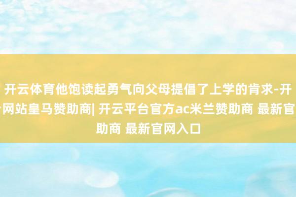 开云体育他饱读起勇气向父母提倡了上学的肯求-开云平台网站皇马赞助商| 开云平台官方ac米兰赞助商 最新官网入口