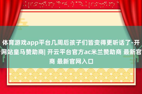 体育游戏app平台几周后孩子们皆变得更听话了-开云平台网站皇马赞助商| 开云平台官方ac米兰赞助商 最新官网入口