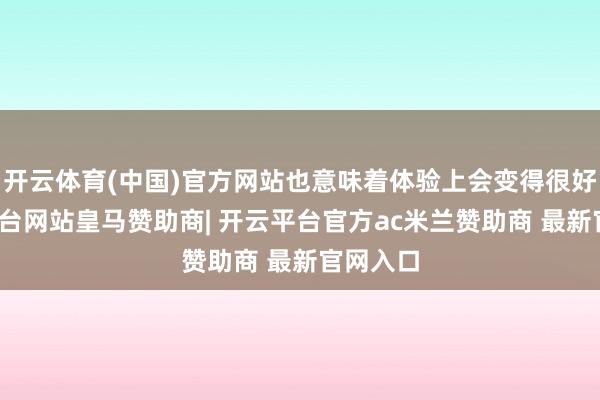 开云体育(中国)官方网站也意味着体验上会变得很好-开云平台网站皇马赞助商| 开云平台官方ac米兰赞助商 最新官网入口