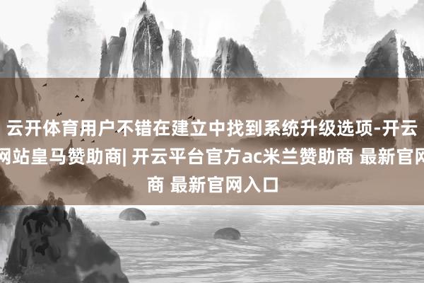 云开体育用户不错在建立中找到系统升级选项-开云平台网站皇马赞助商| 开云平台官方ac米兰赞助商 最新官网入口