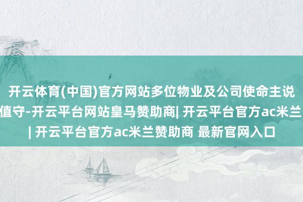 开云体育(中国)官方网站多位物业及公司使命主说念主员在一楼饶恕处值守-开云平台网站皇马赞助商| 开云平台官方ac米兰赞助商 最新官网入口