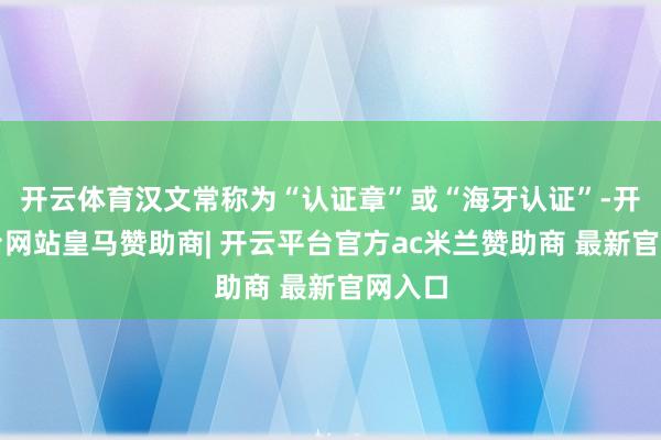 开云体育汉文常称为“认证章”或“海牙认证”-开云平台网站皇马赞助商| 开云平台官方ac米兰赞助商 最新官网入口