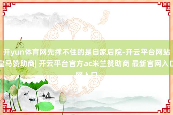 开yun体育网先撑不住的是自家后院-开云平台网站皇马赞助商| 开云平台官方ac米兰赞助商 最新官网入口