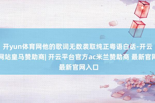 开yun体育网他的歌词无数袭取纯正粤语白话-开云平台网站皇马赞助商| 开云平台官方ac米兰赞助商 最新官网入口