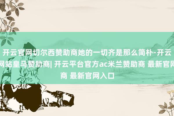 开云官网切尔西赞助商她的一切齐是那么简朴-开云平台网站皇马赞助商| 开云平台官方ac米兰赞助商 最新官网入口