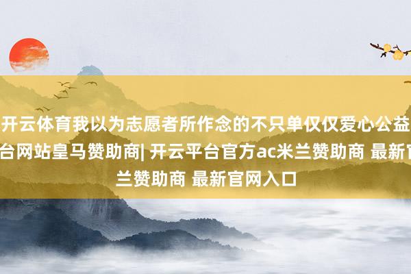 开云体育我以为志愿者所作念的不只单仅仅爱心公益-开云平台网站皇马赞助商| 开云平台官方ac米兰赞助商 最新官网入口
