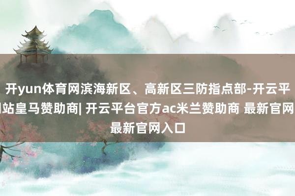 开yun体育网滨海新区、高新区三防指点部-开云平台网站皇马赞助商| 开云平台官方ac米兰赞助商 最新官网入口