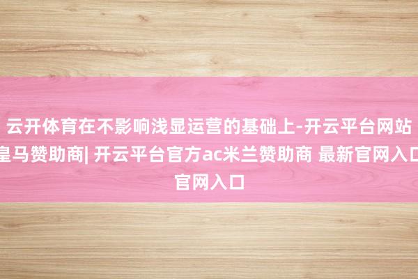 云开体育在不影响浅显运营的基础上-开云平台网站皇马赞助商| 开云平台官方ac米兰赞助商 最新官网入口