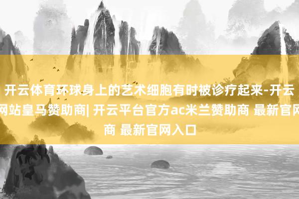 开云体育环球身上的艺术细胞有时被诊疗起来-开云平台网站皇马赞助商| 开云平台官方ac米兰赞助商 最新官网入口