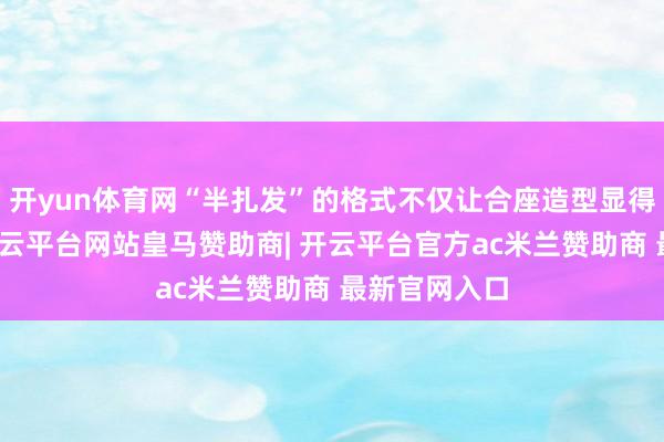 开yun体育网“半扎发”的格式不仅让合座造型显得愈加优雅-开云平台网站皇马赞助商| 开云平台官方ac米兰赞助商 最新官网入口