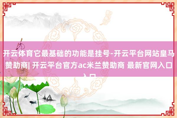 开云体育它最基础的功能是挂号-开云平台网站皇马赞助商| 开云平台官方ac米兰赞助商 最新官网入口