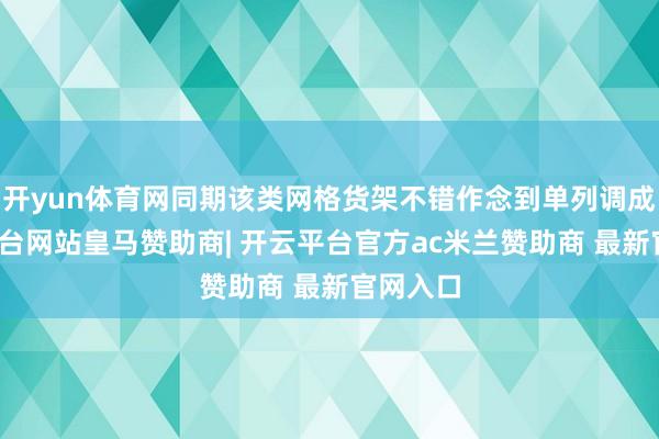 开yun体育网同期该类网格货架不错作念到单列调成-开云平台网站皇马赞助商| 开云平台官方ac米兰赞助商 最新官网入口