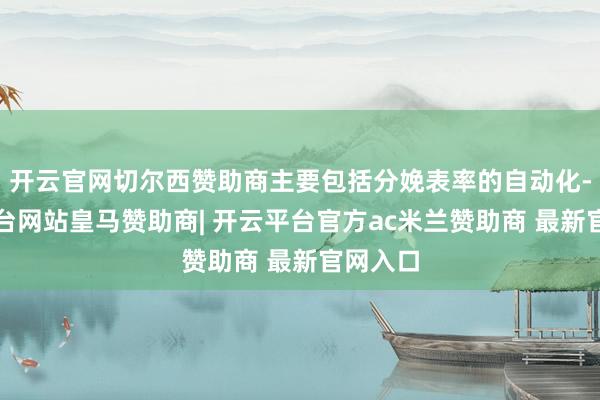 开云官网切尔西赞助商主要包括分娩表率的自动化-开云平台网站皇马赞助商| 开云平台官方ac米兰赞助商 最新官网入口