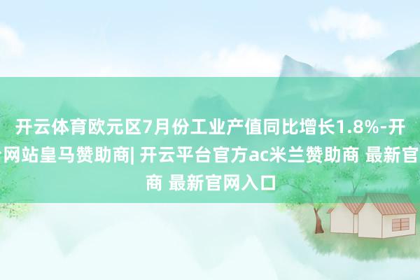 开云体育欧元区7月份工业产值同比增长1.8%-开云平台网站皇马赞助商| 开云平台官方ac米兰赞助商 最新官网入口