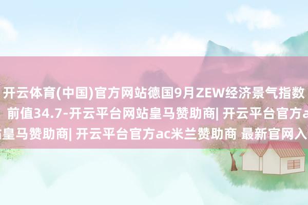 开云体育(中国)官方网站德国9月ZEW经济景气指数为37.3，预期26.3，前值34.7-开云平台网站皇马赞助商| 开云平台官方ac米兰赞助商 最新官网入口