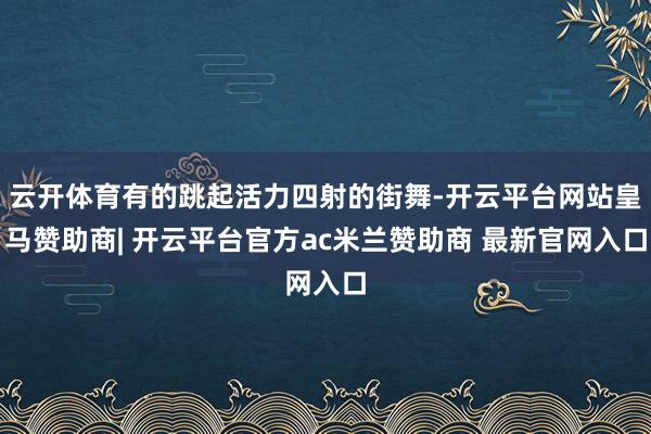 云开体育有的跳起活力四射的街舞-开云平台网站皇马赞助商| 开云平台官方ac米兰赞助商 最新官网入口