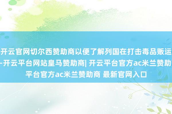 开云官网切尔西赞助商以便了解列国在打击毒品贩运范围的先进截止-开云平台网站皇马赞助商| 开云平台官方ac米兰赞助商 最新官网入口