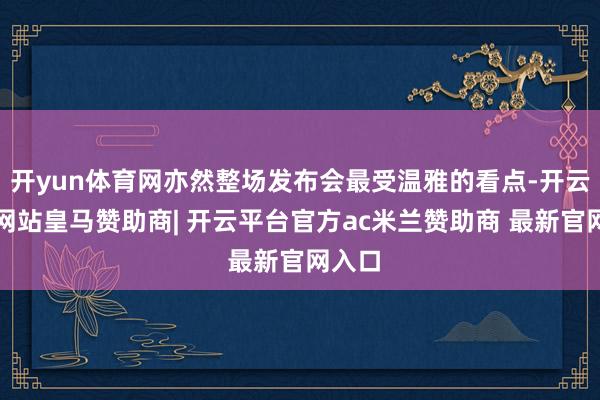 开yun体育网亦然整场发布会最受温雅的看点-开云平台网站皇马赞助商| 开云平台官方ac米兰赞助商 最新官网入口
