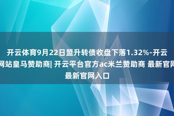开云体育9月22日盟升转债收盘下落1.32%-开云平台网站皇马赞助商| 开云平台官方ac米兰赞助商 最新官网入口
