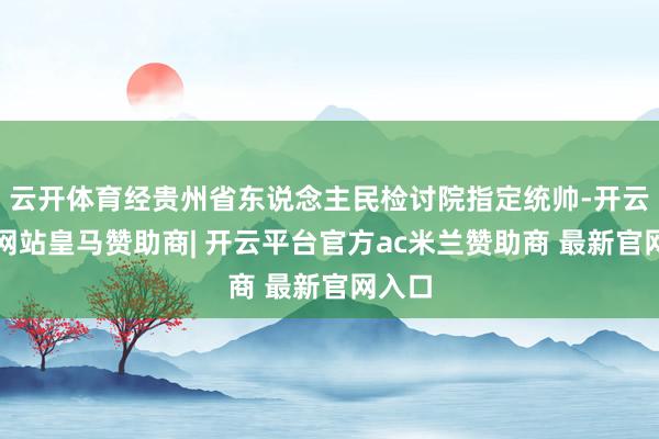 云开体育经贵州省东说念主民检讨院指定统帅-开云平台网站皇马赞助商| 开云平台官方ac米兰赞助商 最新官网入口