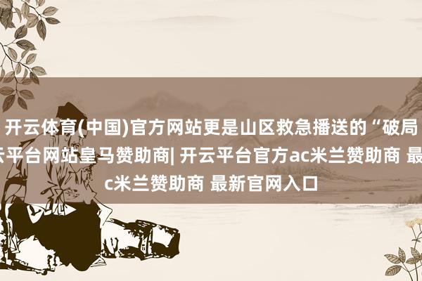 开云体育(中国)官方网站更是山区救急播送的“破局践诺”-开云平台网站皇马赞助商| 开云平台官方ac米兰赞助商 最新官网入口