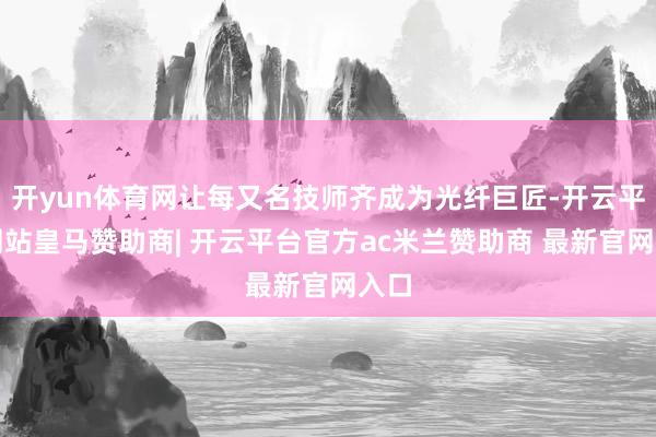 开yun体育网让每又名技师齐成为光纤巨匠-开云平台网站皇马赞助商| 开云平台官方ac米兰赞助商 最新官网入口