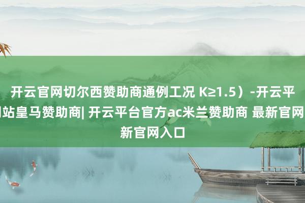 开云官网切尔西赞助商通例工况 K≥1.5）-开云平台网站皇马赞助商| 开云平台官方ac米兰赞助商 最新官网入口
