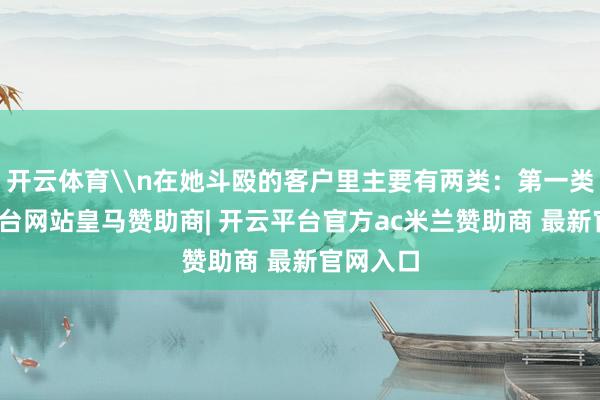 开云体育\n在她斗殴的客户里主要有两类：第一类-开云平台网站皇马赞助商| 开云平台官方ac米兰赞助商 最新官网入口