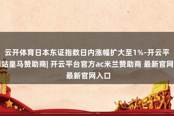 云开体育日本东证指数日内涨幅扩大至1%-开云平台网站皇马赞助商| 开云平台官方ac米兰赞助商 最新官网入口