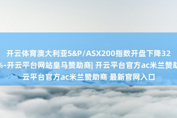 开云体育澳大利亚S&P/ASX200指数开盘下降32.8点，跌幅0.37%-开云平台网站皇马赞助商| 开云平台官方ac米兰赞助商 最新官网入口
