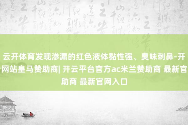 云开体育发现渗漏的红色液体黏性强、臭味刺鼻-开云平台网站皇马赞助商| 开云平台官方ac米兰赞助商 最新官网入口