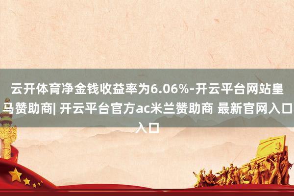 云开体育净金钱收益率为6.06%-开云平台网站皇马赞助商| 开云平台官方ac米兰赞助商 最新官网入口