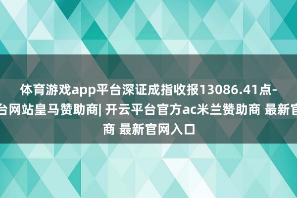 体育游戏app平台深证成指收报13086.41点-开云平台网站皇马赞助商| 开云平台官方ac米兰赞助商 最新官网入口