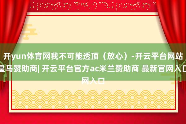 开yun体育网我不可能透顶（放心）-开云平台网站皇马赞助商| 开云平台官方ac米兰赞助商 最新官网入口