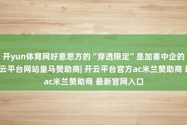 开yun体育网好意思方的“穿透限定”是加害中企的始作俑者-开云平台网站皇马赞助商| 开云平台官方ac米兰赞助商 最新官网入口