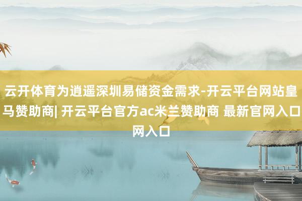 云开体育为逍遥深圳易储资金需求-开云平台网站皇马赞助商| 开云平台官方ac米兰赞助商 最新官网入口